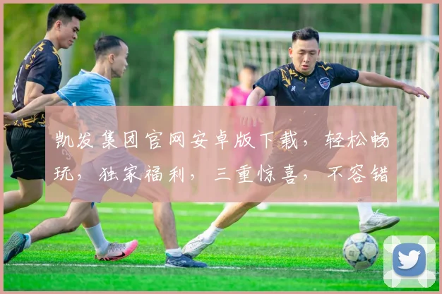 凯发集团官网安卓版下载，轻松畅玩，独家福利，三重惊喜，不容错过，立即下载