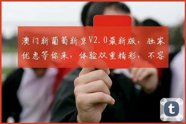 澳门新葡萄新京V2.0最新版，独家优惠等你来，体验双重精彩，不容错过