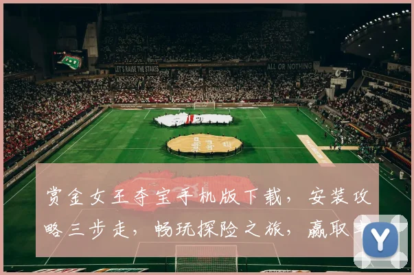 赏金女王夺宝手机版下载，安装攻略三步走，畅玩探险之旅，赢取丰厚奖励