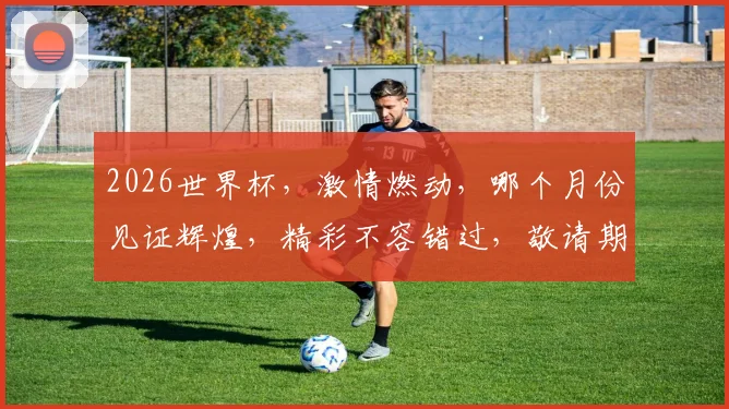 2026世界杯，激情燃动，哪个月份见证辉煌，精彩不容错过，敬请期待