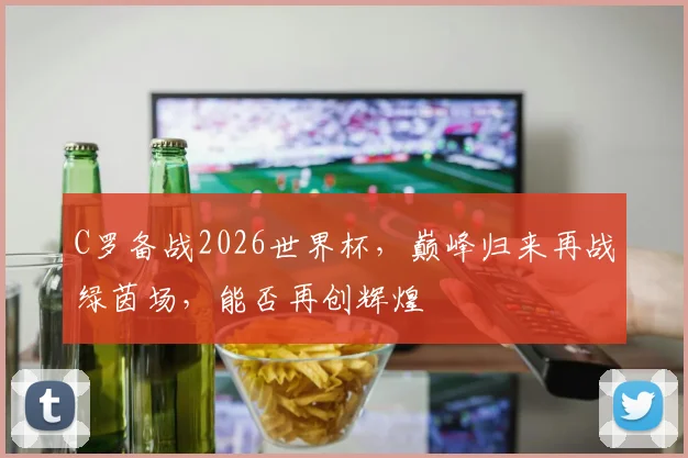 C罗备战2026世界杯，巅峰归来再战绿茵场，能否再创辉煌