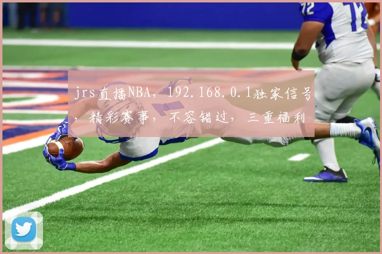 jrs直播NBA，192.168.0.1独家信号，精彩赛事，不容错过，三重福利，等你来享