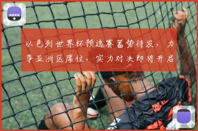 以色列世界杯预选赛蓄势待发，力争亚洲区席位，实力对决即将开启