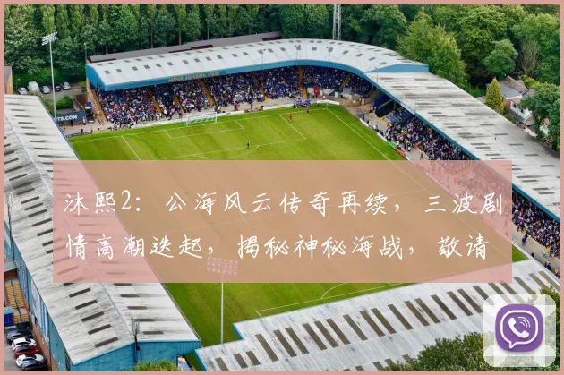 沐熙2：公海风云传奇再续，三波剧情高潮迭起，揭秘神秘海战，敬请期待