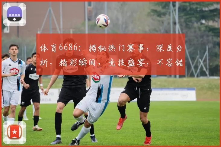 体育6686：揭秘热门赛事，深度分析，精彩瞬间，竞技盛宴，不容错过