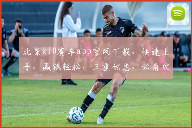 北京k10赛车app官网下载，快速上手，赢钱轻松，三重优惠，必看攻略，一网打尽