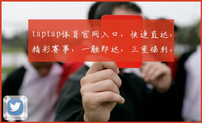 taptap体育官网入口，快速直达，精彩赛事，一触即达，三重福利，不容错过，体验非凡