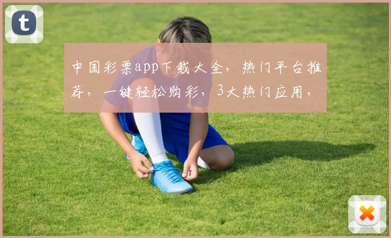 中国彩票app下载大全，热门平台推荐，一键轻松购彩，3大热门应用，必看攻略，不容错过
