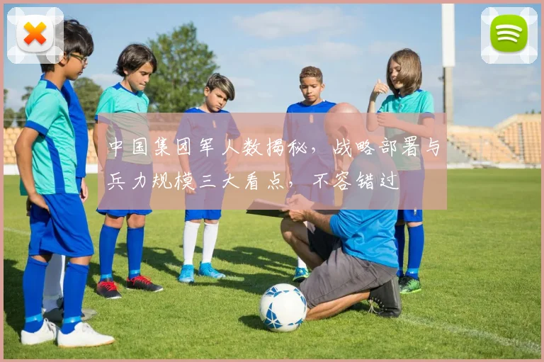 中国集团军人数揭秘，战略部署与兵力规模三大看点，不容错过