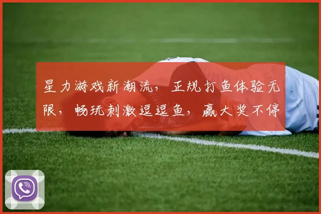 星力游戏新潮流，正规打鱼体验无限，畅玩刺激逗逗鱼，赢大奖不停歇