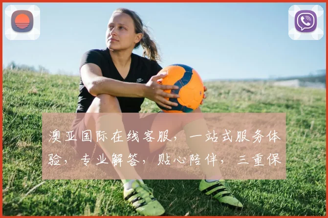澳亚国际在线客服，一站式服务体验，专业解答，贴心陪伴，三重保障，助您无忧