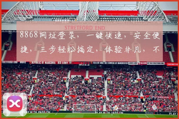 8868网址登录，一键快速，安全便捷，三步轻松搞定，体验非凡，不容错过，