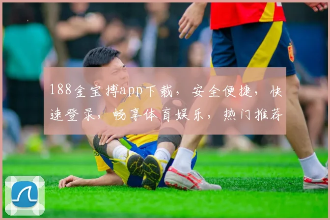 188金宝搏app下载，安全便捷，快速登录，畅享体育娱乐，热门推荐，不容错过