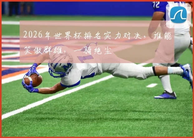2026年世界杯排名实力对决，谁能笑傲群雄，一骑绝尘