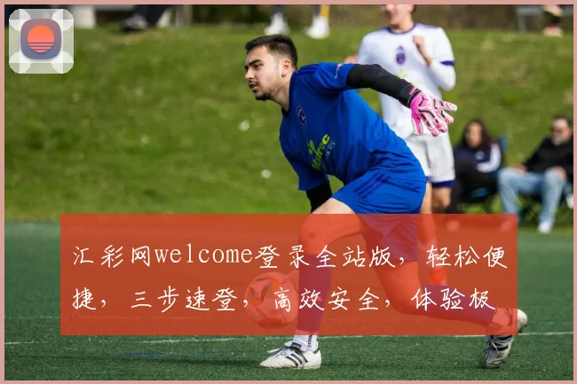 汇彩网welcome登录全站版，轻松便捷，三步速登，高效安全，体验极致