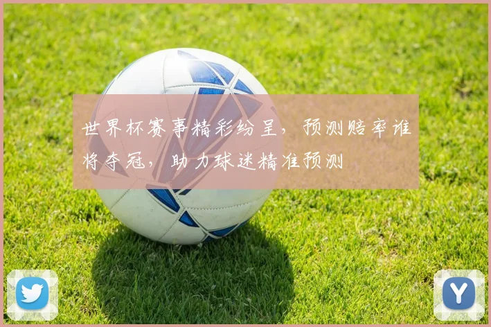 世界杯赛事精彩纷呈，预测赔率谁将夺冠，助力球迷精准预测