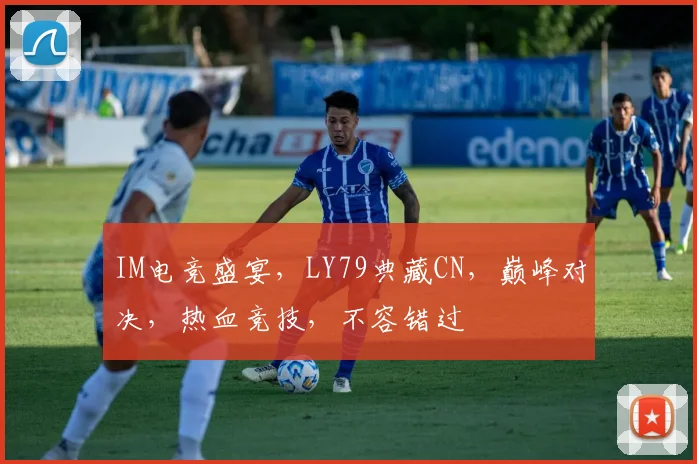 IM电竞盛宴，LY79典藏CN，巅峰对决，热血竞技，不容错过