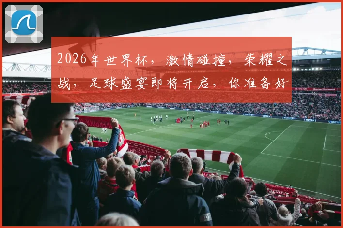 2026年世界杯，激情碰撞，荣耀之战，足球盛宴即将开启，你准备好了吗